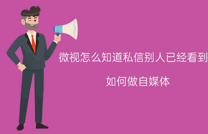 微视怎么知道私信别人已经看到了 如何做自媒体？